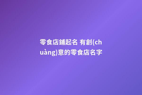 零食店鋪起名 有創(chuàng)意的零食店名字-第1張-店鋪起名-玄機(jī)派